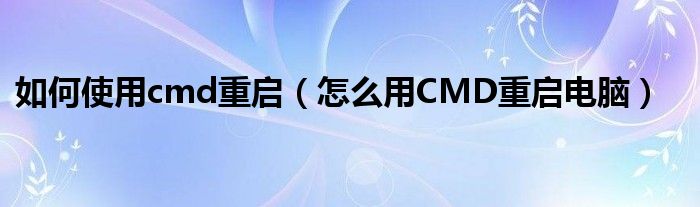 如何使用cmd重启（怎么用CMD重启电脑）