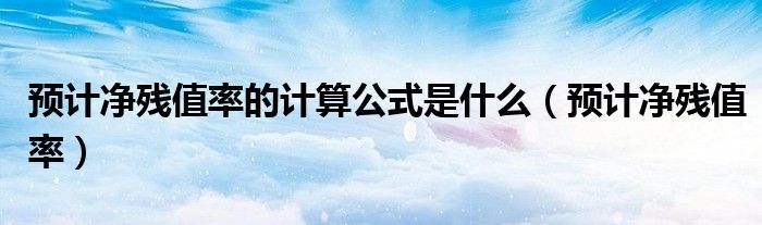 预计净残值率的计算公式是什么（预计净残值率）