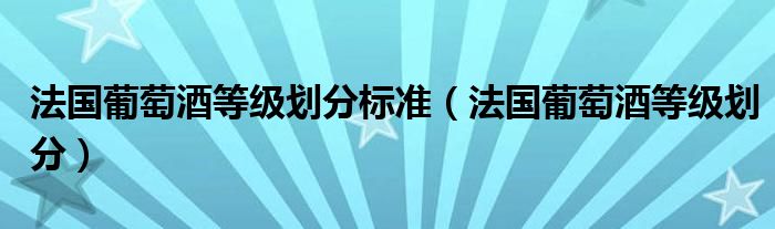 法国葡萄酒等级划分标准（法国葡萄酒等级划分）