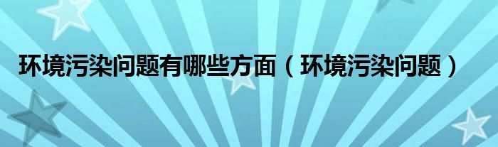 环境污染问题有哪些方面（环境污染问题）