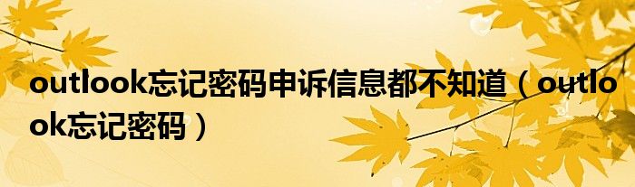 outlook忘记密码申诉信息都不知道（outlook忘记密码）