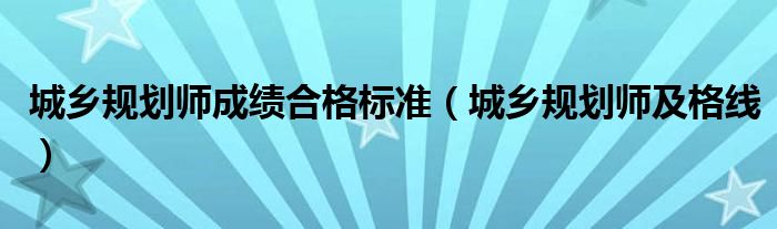 城乡规划师成绩合格标准（城乡规划师及格线）