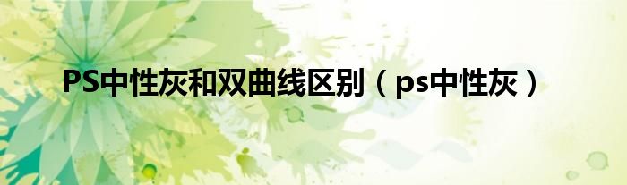 PS中性灰和双曲线区别（ps中性灰）