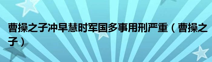 曹操之子冲早慧时军国多事用刑严重（曹操之子）