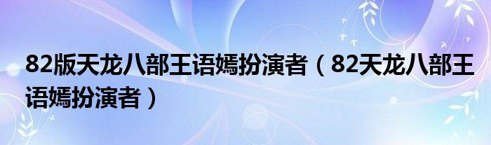 82版天龙八部王语嫣扮演者（82天龙八部王语嫣扮演者）