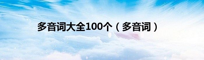 多音词大全100个（多音词）