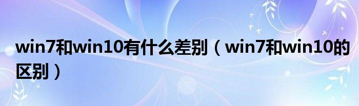 win7和win10有什么差别（win7和win10的区别）