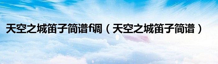 天空之城笛子简谱f调（天空之城笛子简谱）