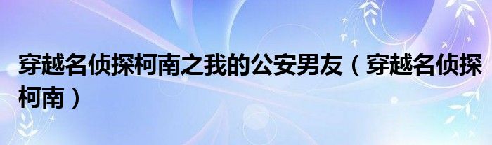 穿越名侦探柯南之我的公安男友（穿越名侦探柯南）