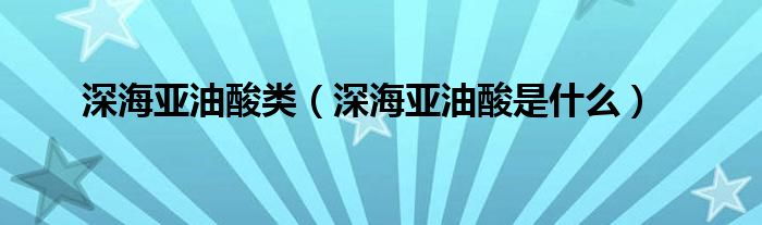 深海亚油酸类（深海亚油酸是什么）