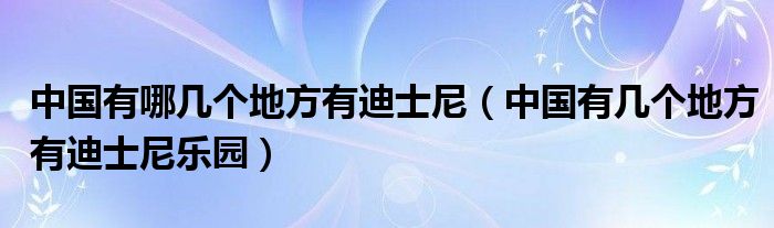 中国有哪几个地方有迪士尼（中国有几个地方有迪士尼乐园）