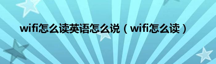 wifi怎么读英语怎么说（wifi怎么读）