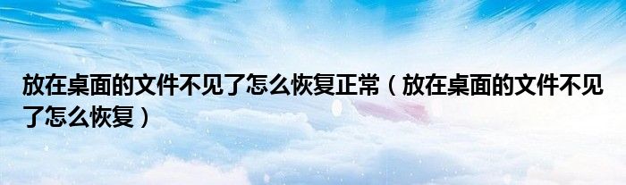 放在桌面的文件不见了怎么恢复正常（放在桌面的文件不见了怎么恢复）