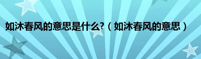 如沐春风的意思是什么?（如沐春风的意思）