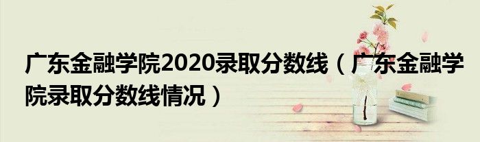 广东金融学院2020录取分数线（广东金融学院录取分数线情况）