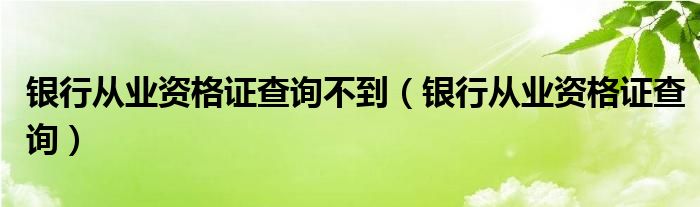 银行从业资格证查询不到（银行从业资格证查询）