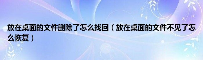 放在桌面的文件删除了怎么找回（放在桌面的文件不见了怎么恢复）