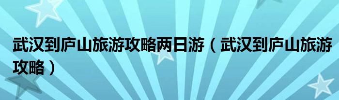 武汉到庐山旅游攻略两日游（武汉到庐山旅游攻略）