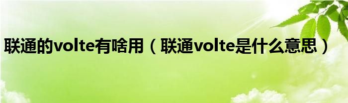 联通的volte有啥用（联通volte是什么意思）