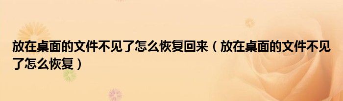 放在桌面的文件不见了怎么恢复回来（放在桌面的文件不见了怎么恢复）