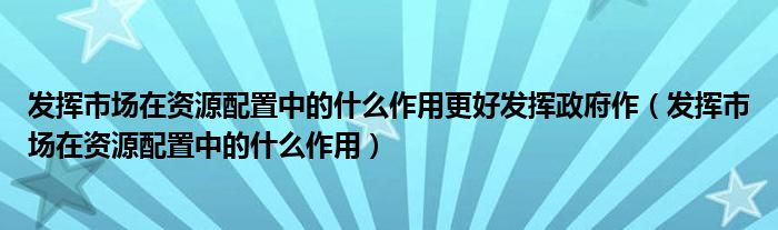 发挥市场在资源配置中的什么作用更好发挥政府作（发挥市场在资源配置中的什么作用）