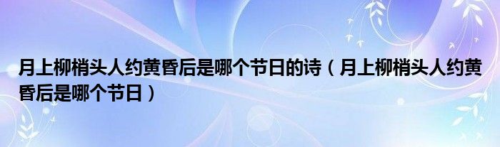 月上柳梢头人约黄昏后是哪个节日的诗（月上柳梢头人约黄昏后是哪个节日）