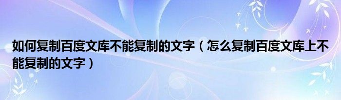 如何复制百度文库不能复制的文字（怎么复制百度文库上不能复制的文字）