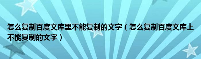 怎么复制百度文库里不能复制的文字（怎么复制百度文库上不能复制的文字）