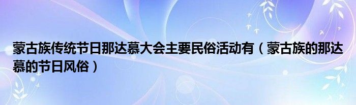 蒙古族传统节日那达慕大会主要民俗活动有（蒙古族的那达慕的节日风俗）