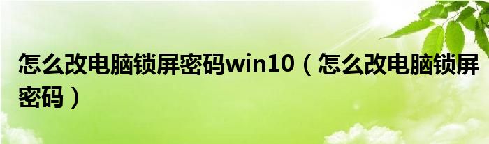 怎么改电脑锁屏密码win10（怎么改电脑锁屏密码）