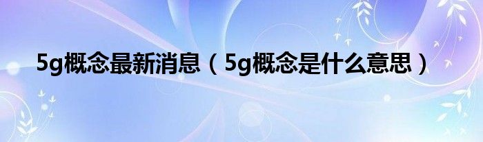 5g概念最新消息（5g概念是什么意思）