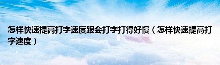 怎样快速提高打字速度跟会打字打得好慢（怎样快速提高打字速度）