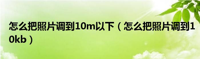 怎么把照片调到10m以下（怎么把照片调到10kb）