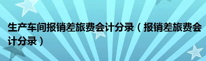 生产车间报销差旅费会计分录（报销差旅费会计分录）