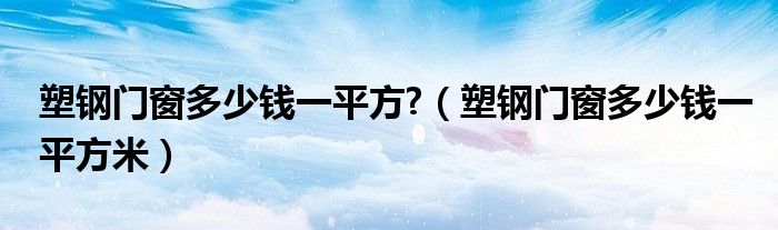 塑钢门窗多少钱一平方?（塑钢门窗多少钱一平方米）