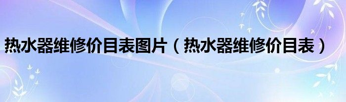 热水器维修价目表图片（热水器维修价目表）