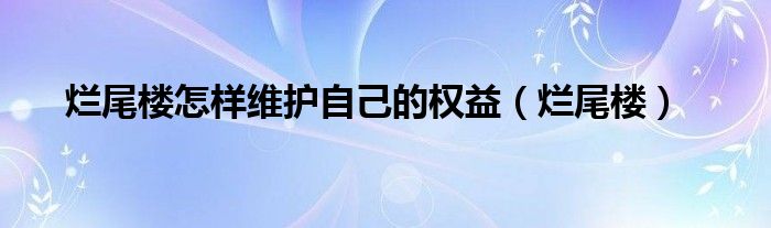 烂尾楼怎样维护自己的权益（烂尾楼）