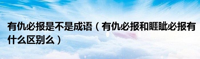 有仇必报是不是成语（有仇必报和睚眦必报有什么区别么）