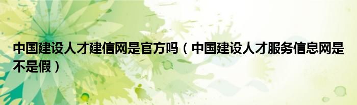 中国建设人才建信网是官方吗（中国建设人才服务信息网是不是假）