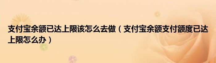 支付宝余额已达上限该怎么去做（支付宝余额支付额度已达上限怎么办）