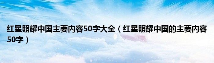 红星照耀中国主要内容50字大全（红星照耀中国的主要内容50字）