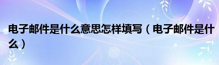 电子邮件是什么意思怎样填写（电子邮件是什么）