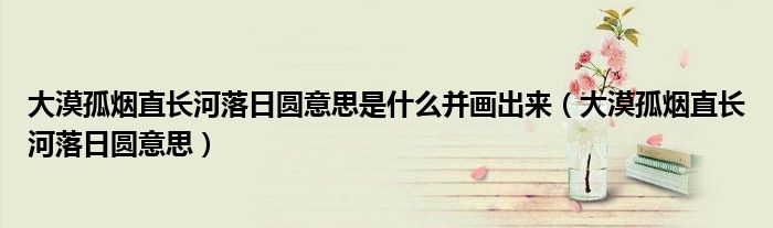 大漠孤烟直长河落日圆意思是什么并画出来（大漠孤烟直长河落日圆意思）