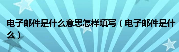 电子邮件是什么意思怎样填写（电子邮件是什么）