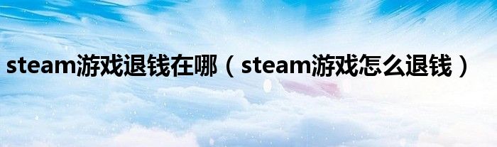 steam游戏退钱在哪（steam游戏怎么退钱）