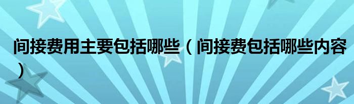 间接费用主要包括哪些（间接费包括哪些内容）