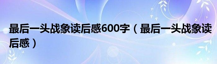 最后一头战象读后感600字（最后一头战象读后感）