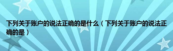 下列关于账户的说法正确的是什么（下列关于账户的说法正确的是）