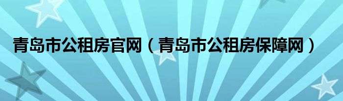 青岛市公租房官网（青岛市公租房保障网）