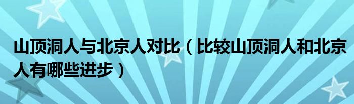 山顶洞人与北京人对比（比较山顶洞人和北京人有哪些进步）